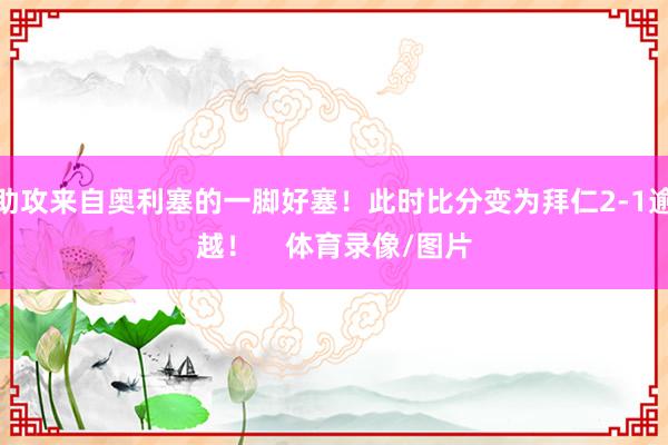 助攻来自奥利塞的一脚好塞！此时比分变为拜仁2-1逾越！    体育录像/图片