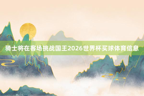 骑士将在客场挑战国王2026世界杯买球体育信息