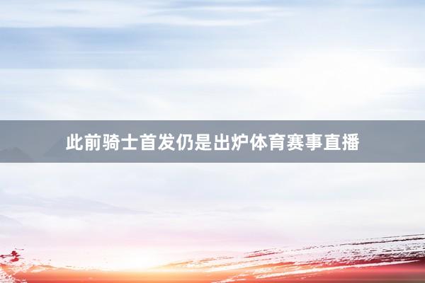 此前骑士首发仍是出炉体育赛事直播