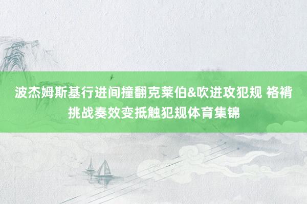 波杰姆斯基行进间撞翻克莱伯&吹进攻犯规 袼褙挑战奏效变抵触犯规体育集锦