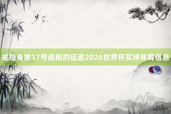 戒指身披17号战袍的征途2026世界杯买球体育信息