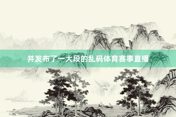 并发布了一大段的乱码体育赛事直播