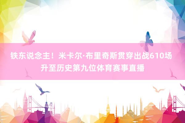 铁东说念主！米卡尔·布里奇斯贯穿出战610场 升至历史第九位体育赛事直播