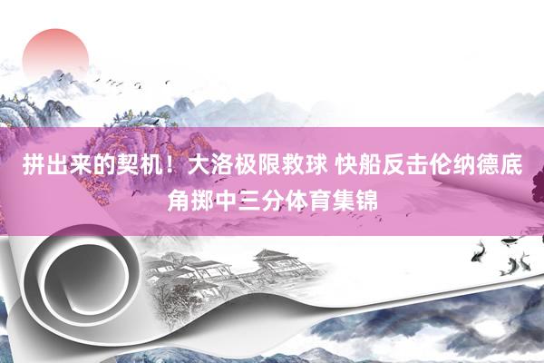 拼出来的契机！大洛极限救球 快船反击伦纳德底角掷中三分体育集锦