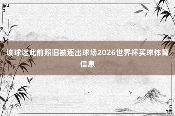 该球迷此前照旧被逐出球场2026世界杯买球体育信息