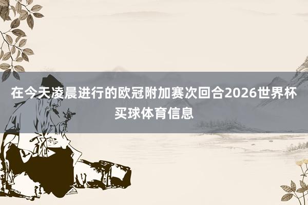在今天凌晨进行的欧冠附加赛次回合2026世界杯买球体育信息
