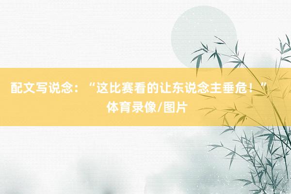配文写说念：“这比赛看的让东说念主垂危！”    体育录像/图片