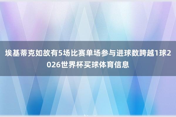 埃基蒂克如故有5场比赛单场参与进球数跨越1球2026世界杯买球体育信息