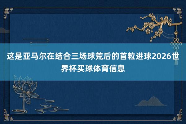 这是亚马尔在结合三场球荒后的首粒进球2026世界杯买球体育信息