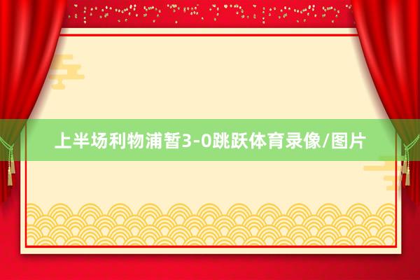 上半场利物浦暂3-0跳跃体育录像/图片