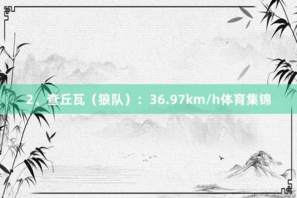 2、查丘瓦（狼队）：36.97km/h体育集锦