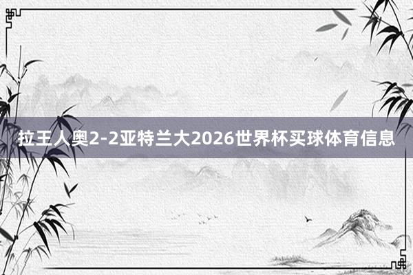 拉王人奥2-2亚特兰大2026世界杯买球体育信息