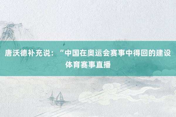 唐沃德补充说：“中国在奥运会赛事中得回的建设体育赛事直播