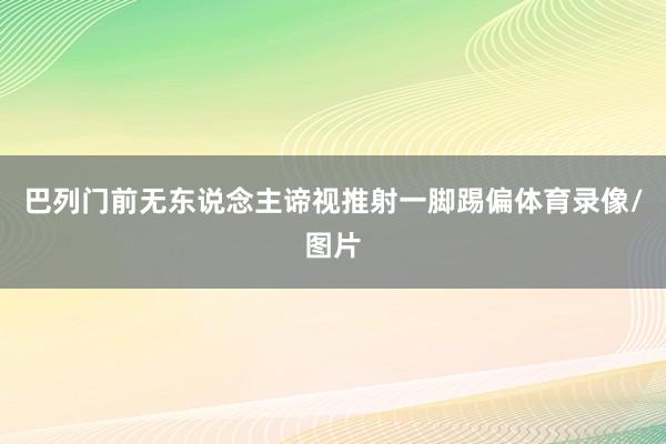 巴列门前无东说念主谛视推射一脚踢偏体育录像/图片