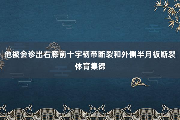 他被会诊出右膝前十字韧带断裂和外侧半月板断裂体育集锦