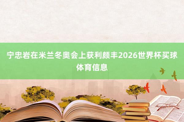 宁忠岩在米兰冬奥会上获利颇丰2026世界杯买球体育信息
