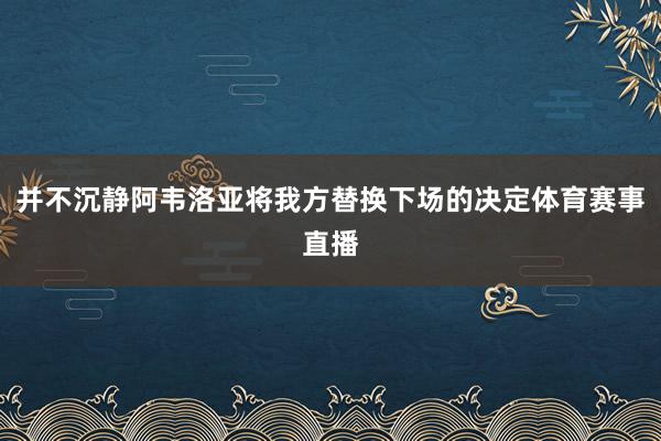 并不沉静阿韦洛亚将我方替换下场的决定体育赛事直播