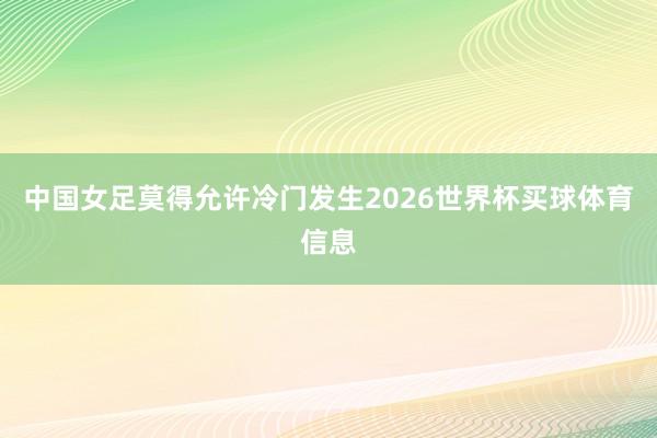 中国女足莫得允许冷门发生2026世界杯买球体育信息