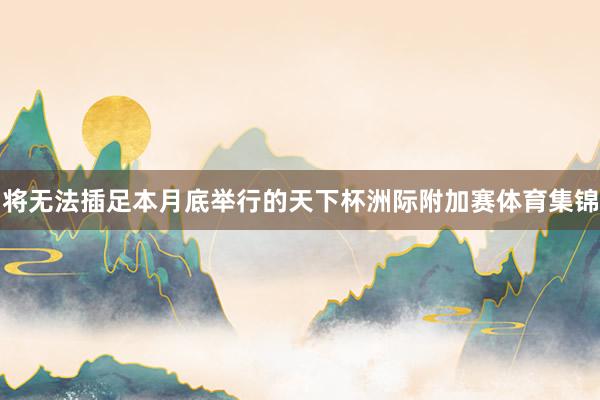 将无法插足本月底举行的天下杯洲际附加赛体育集锦