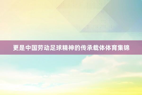 更是中国劳动足球精神的传承载体体育集锦