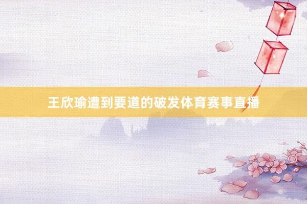 王欣瑜遭到要道的破发体育赛事直播