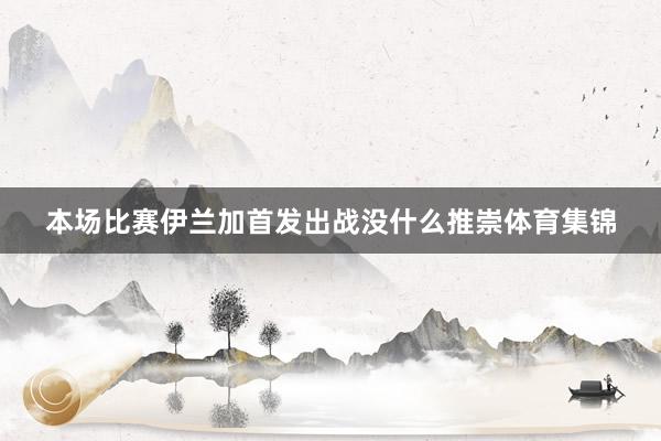本场比赛伊兰加首发出战没什么推崇体育集锦