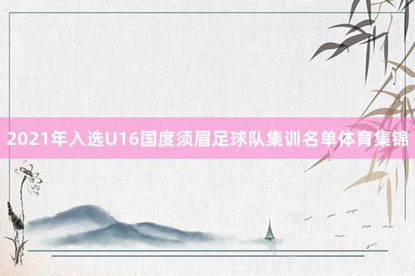 2021年入选U16国度须眉足球队集训名单体育集锦