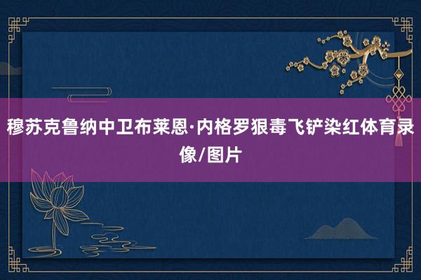 穆苏克鲁纳中卫布莱恩·内格罗狠毒飞铲染红体育录像/图片