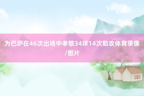 为巴萨在46次出场中孝敬34球14次助攻体育录像/图片