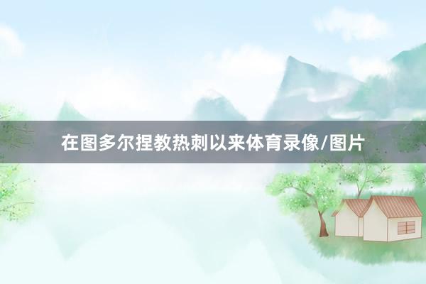 在图多尔捏教热刺以来体育录像/图片