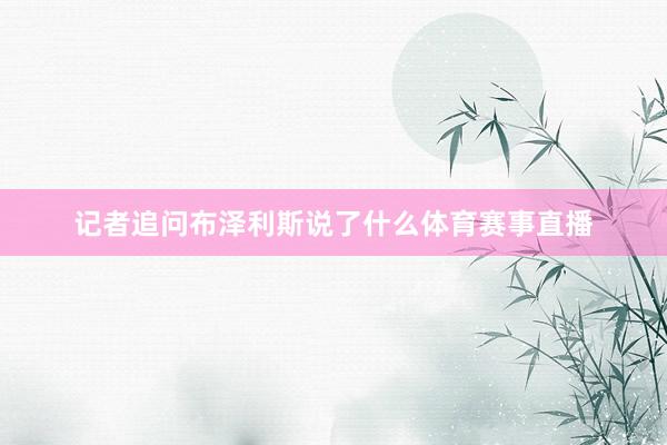 记者追问布泽利斯说了什么体育赛事直播