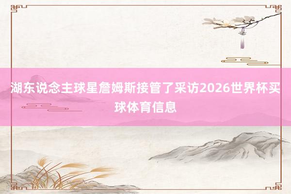 湖东说念主球星詹姆斯接管了采访2026世界杯买球体育信息