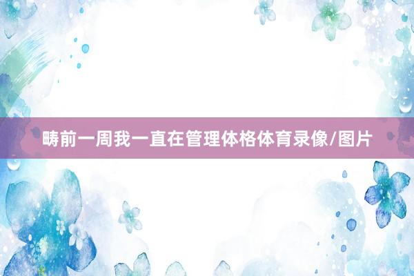 畴前一周我一直在管理体格体育录像/图片