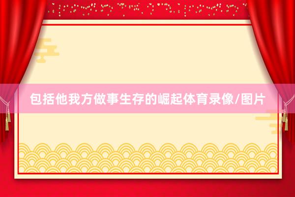 包括他我方做事生存的崛起体育录像/图片