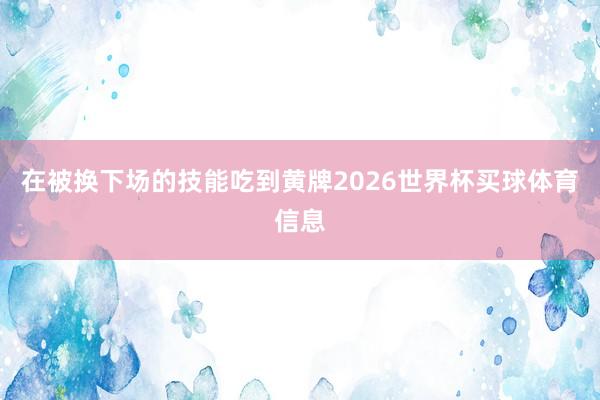 在被换下场的技能吃到黄牌2026世界杯买球体育信息