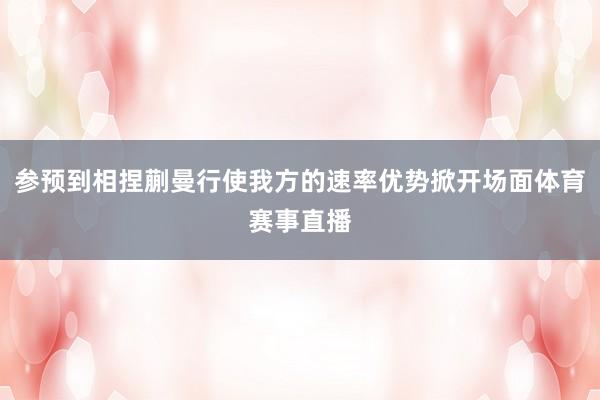 参预到相捏蒯曼行使我方的速率优势掀开场面体育赛事直播