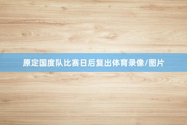 原定国度队比赛日后复出体育录像/图片