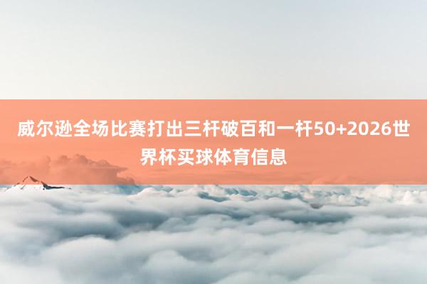 威尔逊全场比赛打出三杆破百和一杆50+2026世界杯买球体育信息