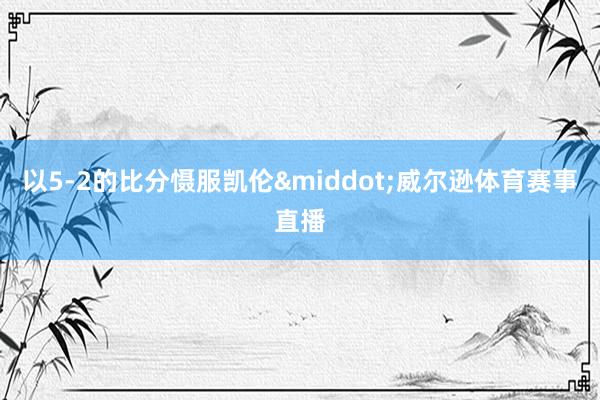 以5-2的比分慑服凯伦·威尔逊体育赛事直播