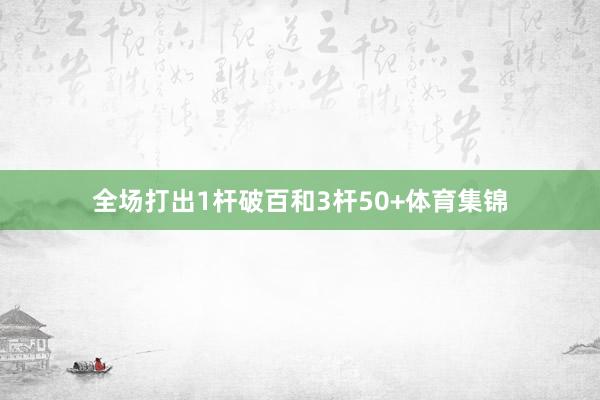 全场打出1杆破百和3杆50+体育集锦