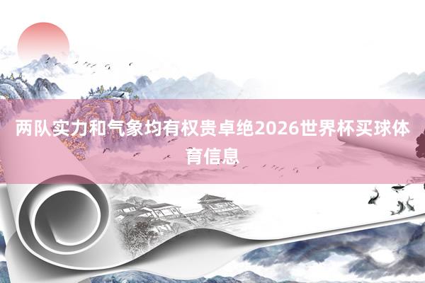 两队实力和气象均有权贵卓绝2026世界杯买球体育信息