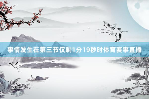 事情发生在第三节仅剩1分19秒时体育赛事直播