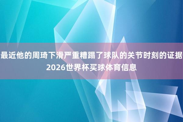 最近他的周琦下滑严重糟蹋了球队的关节时刻的证据2026世界杯买球体育信息