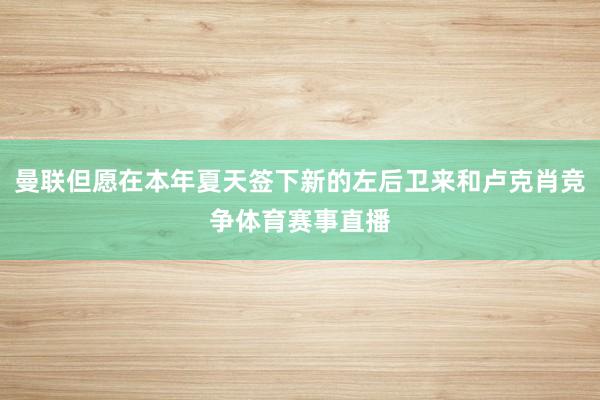 曼联但愿在本年夏天签下新的左后卫来和卢克肖竞争体育赛事直播