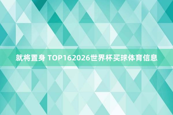 就将置身 TOP162026世界杯买球体育信息