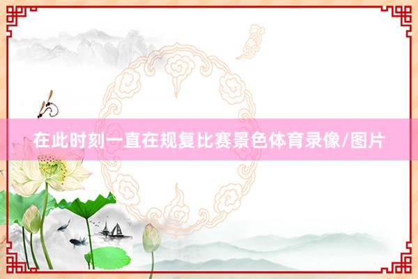 在此时刻一直在规复比赛景色体育录像/图片