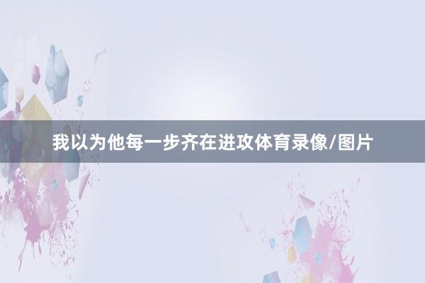 我以为他每一步齐在进攻体育录像/图片