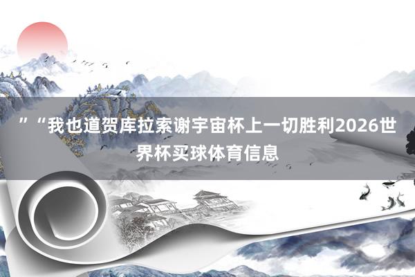 ”“我也道贺库拉索谢宇宙杯上一切胜利2026世界杯买球体育信息