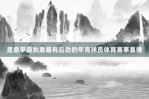 是意甲最执意最有后劲的年青球员体育赛事直播