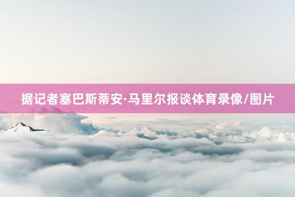 据记者塞巴斯蒂安·马里尔报谈体育录像/图片